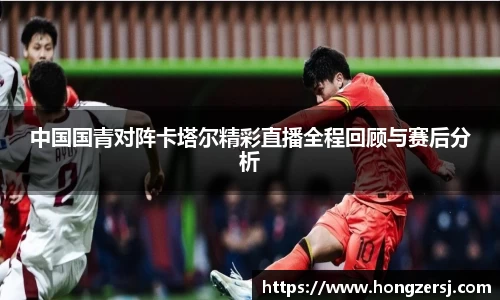 中国国青对阵卡塔尔精彩直播全程回顾与赛后分析